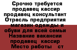Срочно требуется продавец-кассир, продавец-консультант › Отрасль предприятия ­ магазин одежды и обуви для всей семьи › Название вакансии ­ продавец, кассир › Место работы ­ ст.метро новокосино ул.Суздальская д30/2 › Подчинение ­ директору › Возраст от ­ 18 › Возраст до ­ 42 - Все города, Москва г. Работа » Вакансии   . Московская обл.,Протвино г.